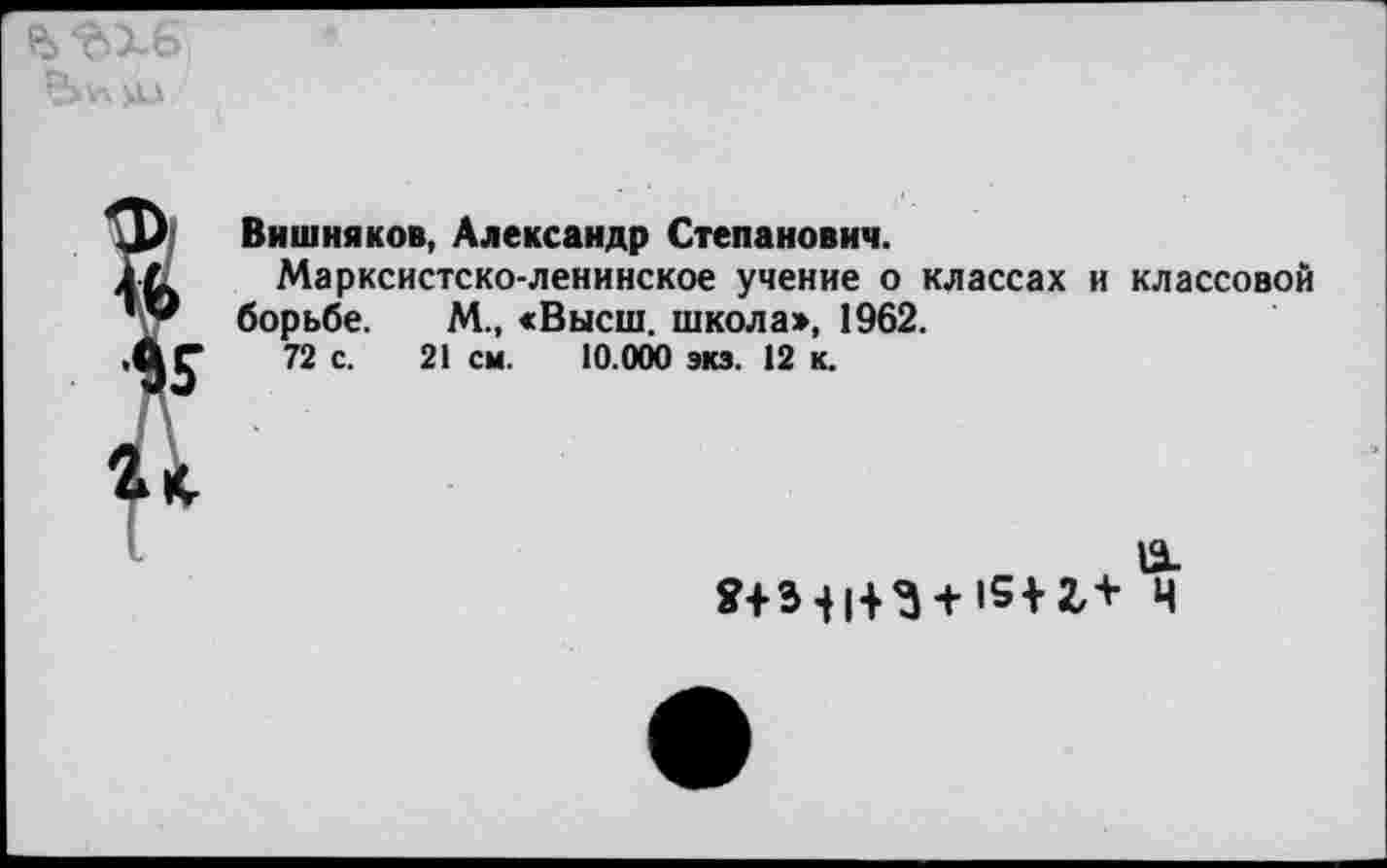 ﻿Вишняков, Александр Степанович.
Марксистско-ленинское учение о классах и классовой борьбе. М., «Высш, школа», 1962.
72 с. 21 см. 10.000 экз. 12 к.
а.